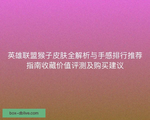 英雄联盟猴子皮肤全解析与手感排行推荐指南收藏价值评测及购买建议 英雄联盟猴子皮肤全解析与手感排行推荐指南收藏价值评测及购买建议