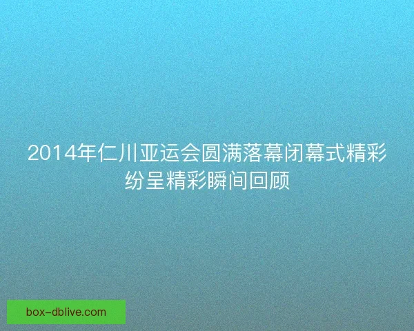 2014年仁川亚运会圆满落幕闭幕式精彩纷呈精彩瞬间回顾 2014年仁川亚运会圆满落幕闭幕式精彩纷呈精彩瞬间回顾
