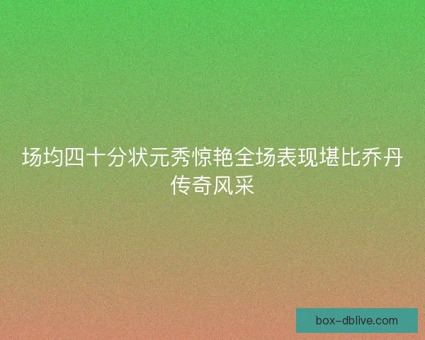 场均四十分状元秀惊艳全场表现堪比乔丹传奇风采