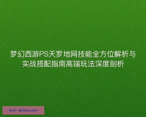 梦幻西游PS天罗地网技能全方位解析与实战搭配指南高端玩法深度剖析