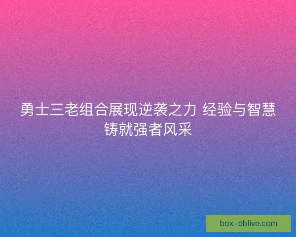 勇士三老组合展现逆袭之力 经验与智慧铸就强者风采