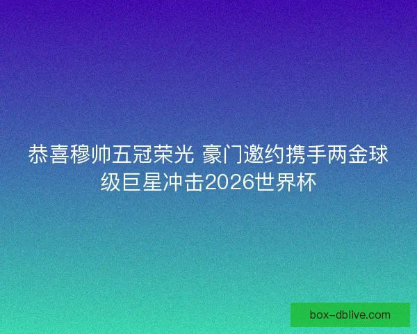 恭喜穆帅五冠荣光 豪门邀约携手两金球级巨星冲击2026世界杯
