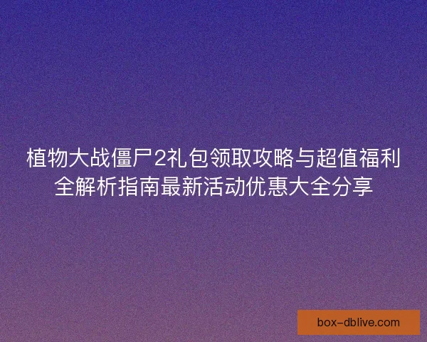 植物大战僵尸2礼包领取攻略与超值福利全解析指南最新活动优惠大全分享
