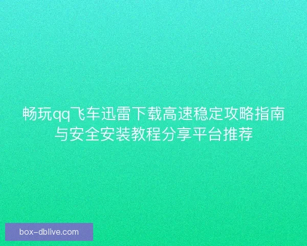 畅玩qq飞车迅雷下载高速稳定攻略指南与安全安装教程分享平台推荐
