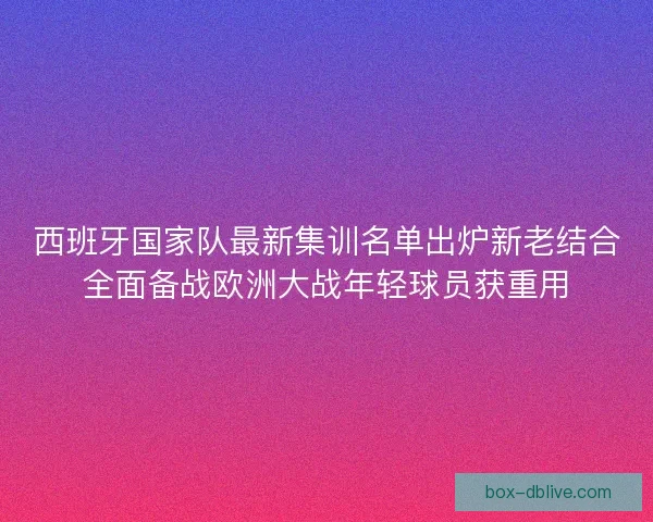 西班牙国家队最新集训名单出炉新老结合全面备战欧洲大战年轻球员获重用