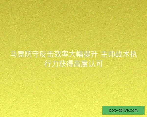 马竞防守反击效率大幅提升 主帅战术执行力获得高度认可
