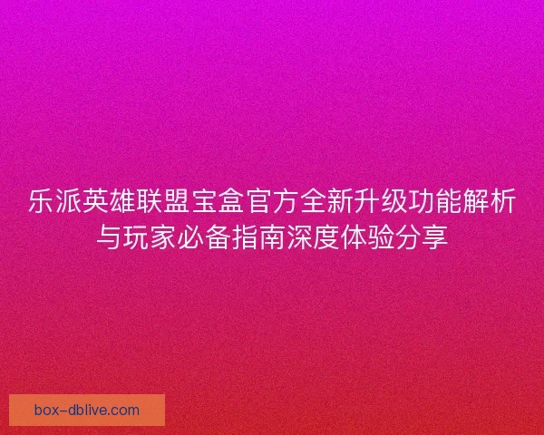 乐派英雄联盟宝盒官方全新升级功能解析与玩家必备指南深度体验分享 乐派英雄联盟宝盒官方全新升级功能解析与玩家必备指南深度体验分享