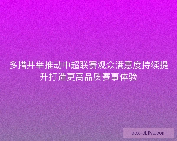多措并举推动中超联赛观众满意度持续提升打造更高品质赛事体验
