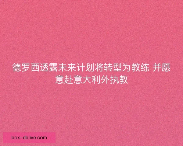 德罗西透露未来计划将转型为教练 并愿意赴意大利外执教