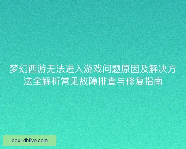 梦幻西游无法进入游戏问题原因及解决方法全解析常见故障排查与修复指南