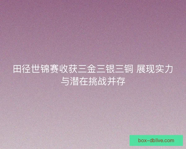 田径世锦赛收获三金三银三铜 展现实力与潜在挑战并存