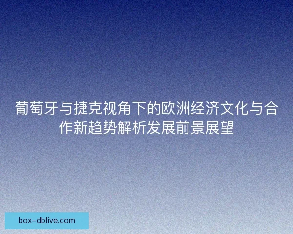 葡萄牙与捷克视角下的欧洲经济文化与合作新趋势解析发展前景展望