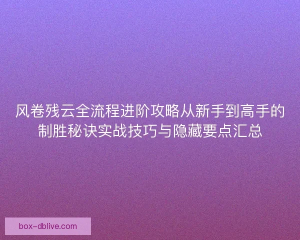 风卷残云全流程进阶攻略从新手到高手的制胜秘诀实战技巧与隐藏要点汇总