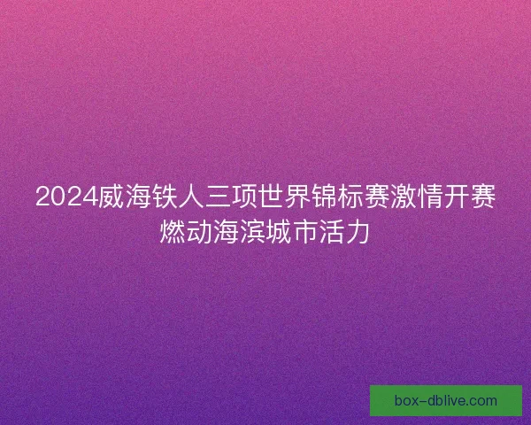 2024威海铁人三项世界锦标赛激情开赛燃动海滨城市活力 2024威海铁人三项世界锦标赛激情开赛燃动海滨城市活力
