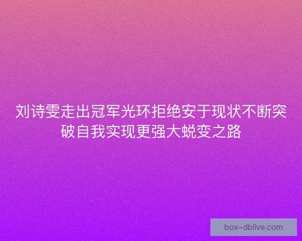 刘诗雯走出冠军光环拒绝安于现状不断突破自我实现更强大蜕变之路 刘诗雯走出冠军光环拒绝安于现状不断突破自我实现更强大蜕变之路