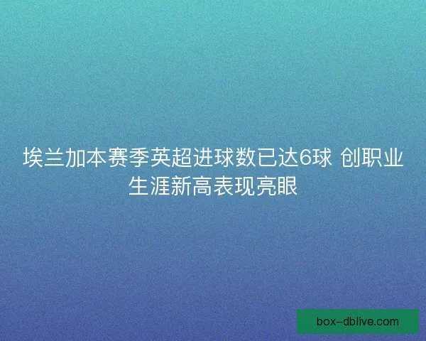 埃兰加本赛季英超进球数已达6球 创职业生涯新高表现亮眼