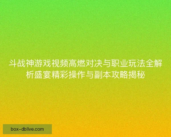 斗战神游戏视频高燃对决与职业玩法全解析盛宴精彩操作与副本攻略揭秘