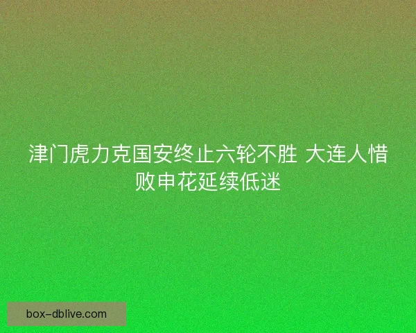 津门虎力克国安终止六轮不胜 大连人惜败申花延续低迷