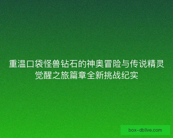 重温口袋怪兽钻石的神奥冒险与传说精灵觉醒之旅篇章全新挑战纪实