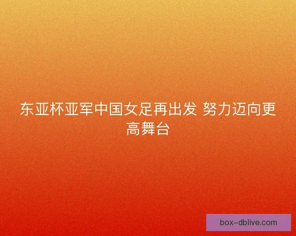 东亚杯亚军中国女足再出发 努力迈向更高舞台