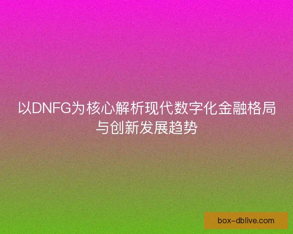 以DNFG为核心解析现代数字化金融格局与创新发展趋势