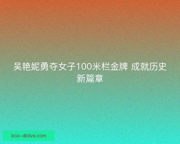 吴艳妮勇夺女子100米栏金牌 成就历史新篇章