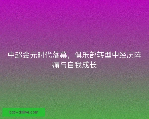 中超金元时代落幕，俱乐部转型中经历阵痛与自我成长