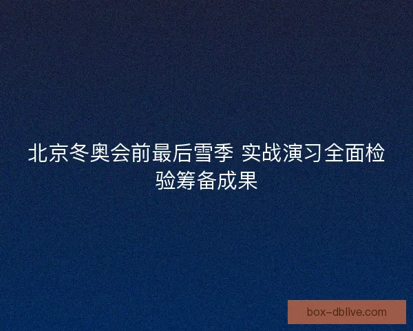 北京冬奥会前最后雪季 实战演习全面检验筹备成果