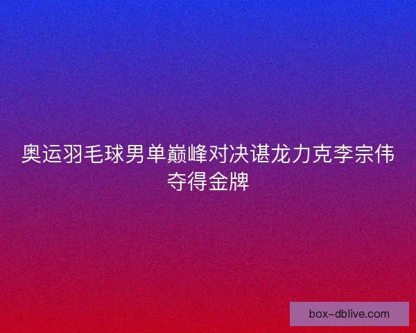奥运羽毛球男单巅峰对决谌龙力克李宗伟夺得金牌