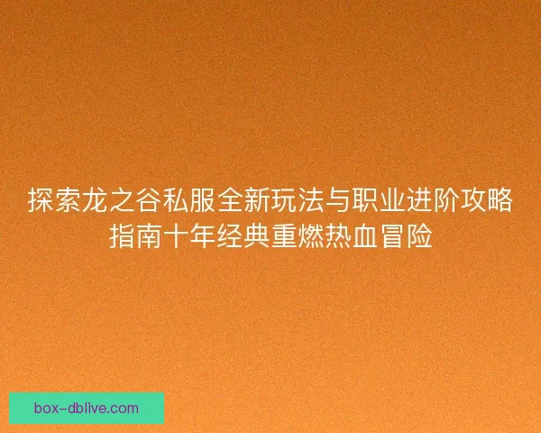 探索龙之谷私服全新玩法与职业进阶攻略指南十年经典重燃热血冒险