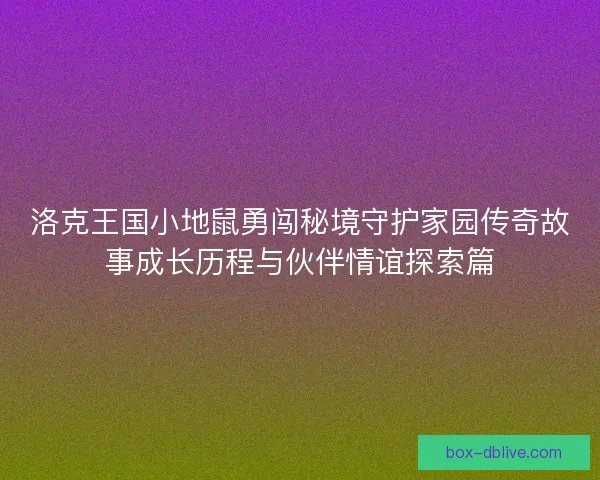 洛克王国小地鼠勇闯秘境守护家园传奇故事成长历程与伙伴情谊探索篇